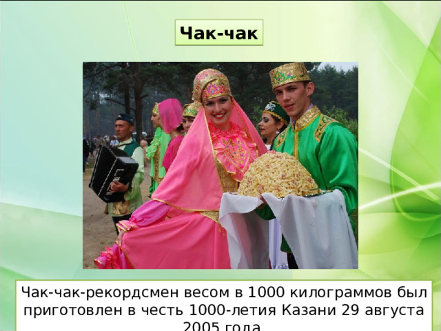 Чак-чак Чак-чак-рекордсмен весом в 1000 килограммов был приготовлен в честь 1000-летия Казани 29 августа 2005 года. 