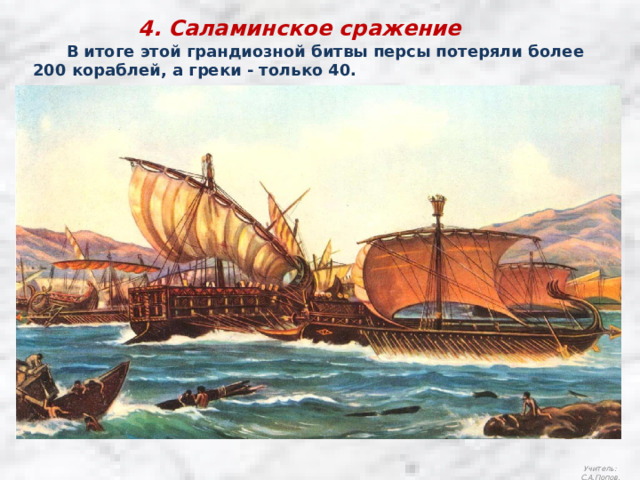 4. Саламинское сражение  В итоге этой грандиозной битвы персы потеряли более 200 кораблей, а греки - только 40. Учитель: С.А.Попов. 