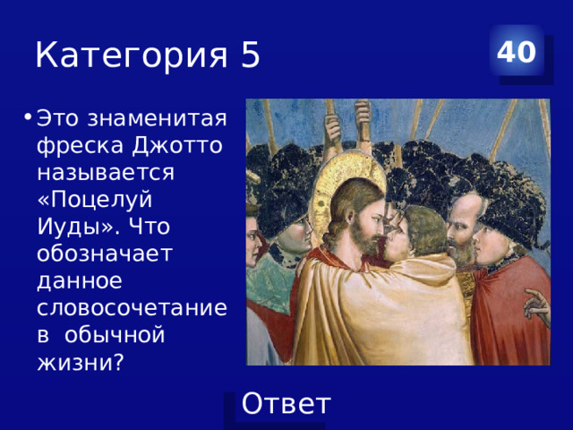 Категория 5 40 Это знаменитая фреска Джотто называется «Поцелуй Иуды». Что обозначает данное словосочетание в обычной жизни? 