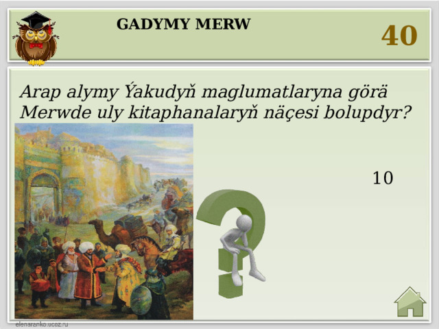 Gadymy Merw 40 Arap alymy Ýakudyň maglumatlaryna görä Merwde uly kitaphanalaryň näçesi bolupdyr?     10 sanysy 