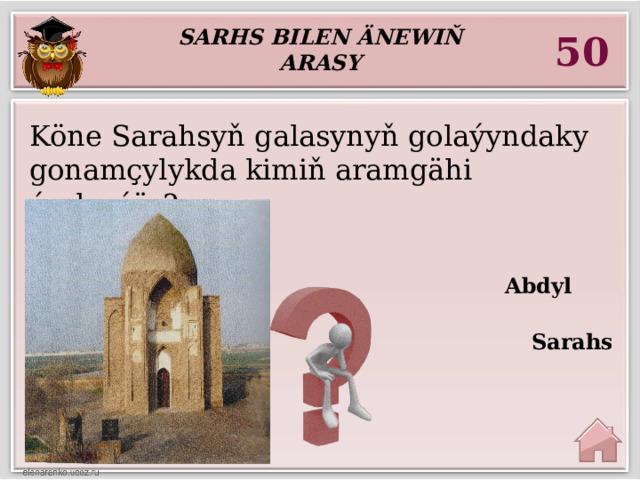 Sarhs bilen Änewiň arasy 50 Köne Sarahsyň galasynyň golaýyndaky gonamçylykda kimiň aramgähi ýerleşýär?   Abdyl Fazlyň  Sarahs Babanyň 