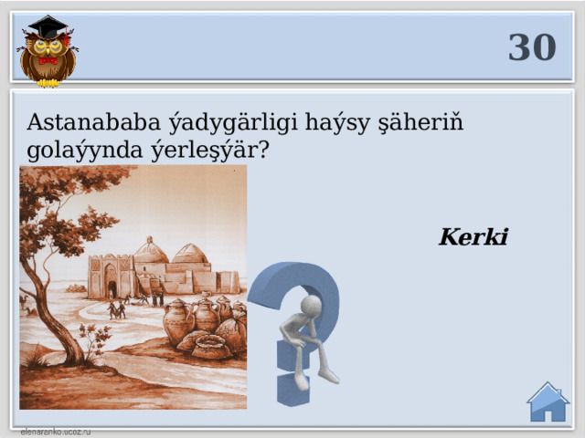 30 Astanababa ýadygärligi haýsy şäheriň golaýynda ýerleşýär?  Kerki şäheriniň  