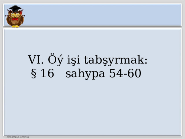 VI. Öý işi tabşyrmak:  § 16 sahypa 54-60   