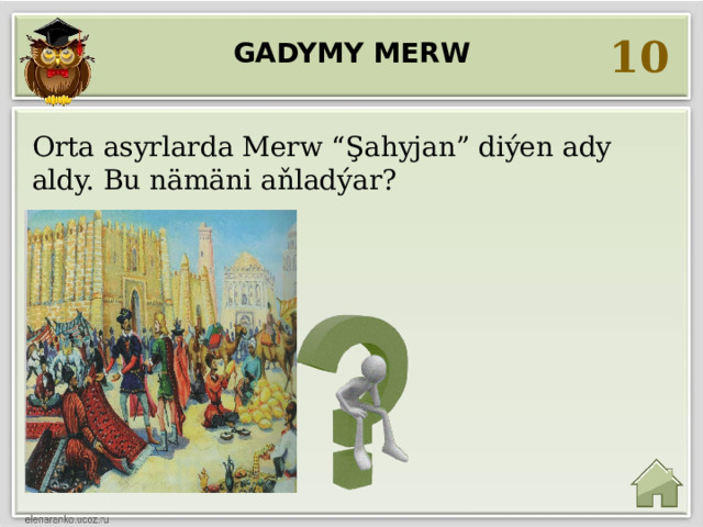 10 Gadymy Merw  Orta asyrlarda Merw “Şahyjan” diýen ady aldy. Bu nämäni aňladýar?  Şalaryň jany   