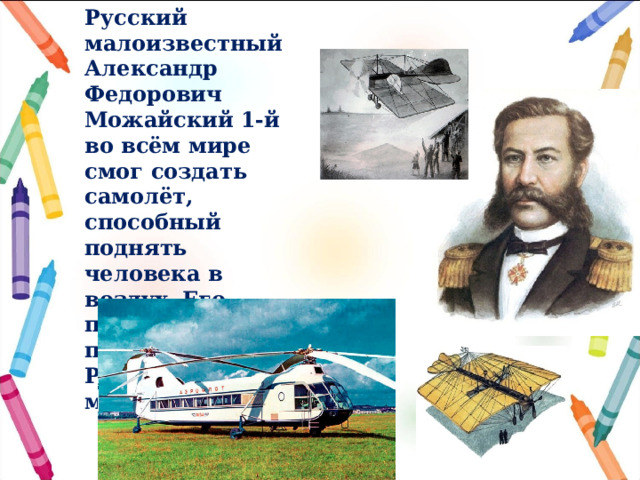 Русский малоизвестный Александр Федорович Можайский 1-й во всём мире смог создать самолёт, способный поднять человека в воздух. Его подвиг смог прославить Родину на весь мир. 