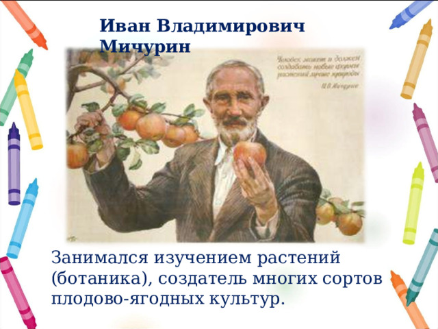 Иван Владимирович Мичурин Занимался изучением растений (ботаника), создатель многих сортов плодово-ягодных культур. 