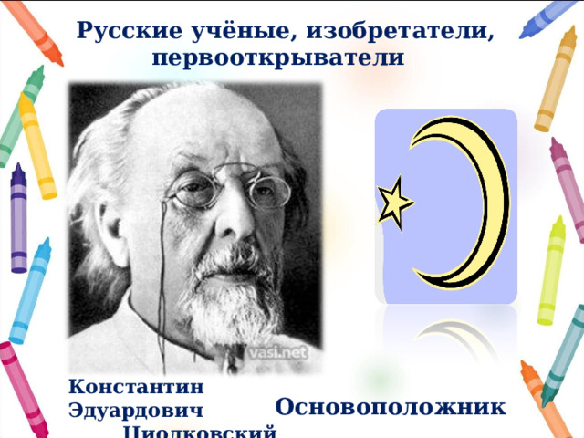  Русские учёные, изобретатели, первооткрыватели  Основоположник  космонавтики. Константин Эдуардович  Циолковский 