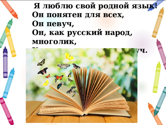  Я люблю свой родной язык!  Он понятен для всех,  Он певуч,  Он, как русский народ, многолик,  Как держава наша, могуч. 