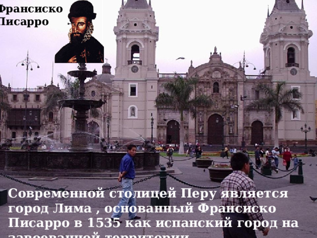 Франсиско Писарро  Современной столицей Перу является город Лима , основанный Франсиско Писарро в 1535 как испанский город на завоеванной территории. 