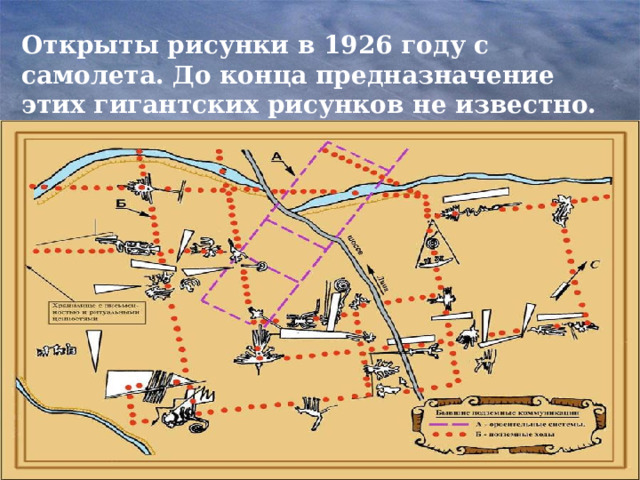 Открыты рисунки в 1926 году с самолета. До конца предназначение этих гигантских рисунков не известно.   