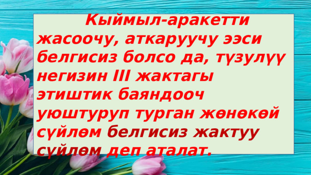  Кыймыл-аракетти жасоочу, аткаруучу ээси белгисиз болсо да, түзулүү негизин III жактагы этиштик баяндооч уюштуруп турган жөнөкөй сүйлөм белгисиз жактуу сүйлөм деп аталат. 