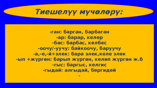 Тиешелүү мүчөлөрү: -ган: барган, барбаган -ар: барар, келер -бас: барбас, келбес -оочу/-уучу: байкоочу, баруучу -а,-е,-й+элек: бара элек,келе элек -ып +жүргөн: барып жүргөн, келип жүргөн ж.б -гыс: баргыс, келгис -гыдай: алгыдай, бергидей - 