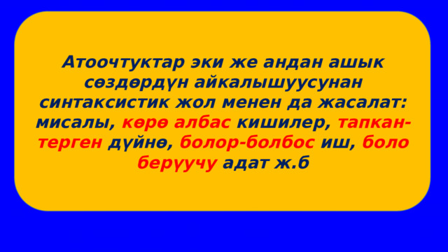 Атоочтуктар эки же андан ашык сөздөрдүн айкалышуусунан синтаксистик жол менен да жасалат: мисалы, көрө албас кишилер, тапкан-терген дүйнө, болор-болбос иш, боло берүучу адат ж.б 