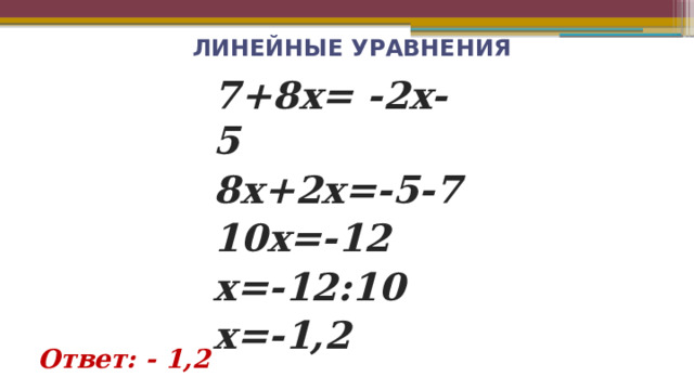  ЛИНЕЙНЫЕ УРАВНЕНИЯ 7+8x= -2x-5 8x+2x=-5-7 10x=-12 x=-12:10 x=-1,2 Ответ: - 1,2 