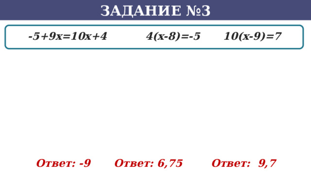 Задание №3 -5+9x=10x+4    4(x-8)=-5   10(x-9)=7 Ответ: -9   Ответ: 6,75   Ответ: 9,7 22 