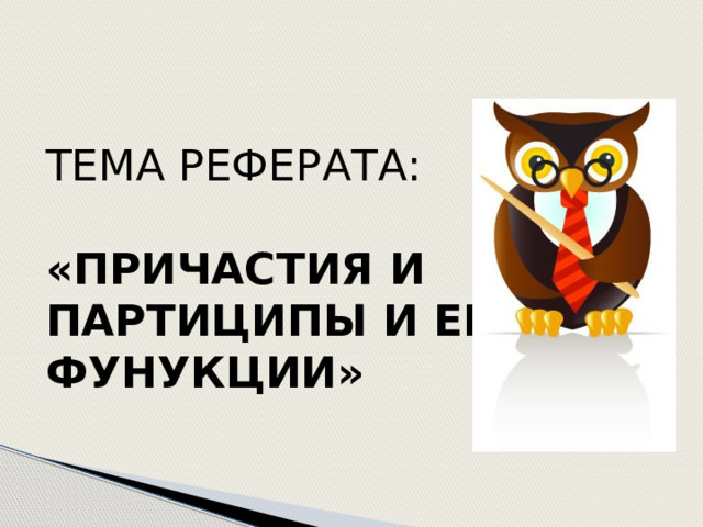 ТЕМА РЕФЕРАТА:   «ПРИЧАСТИЯ И  ПАРТИЦИПЫ И ЕГО ФУНУКЦИИ» 