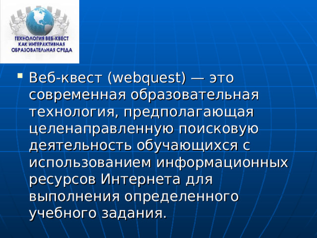 Веб-квест (webquest) — это современная образовательная технология, предполагающая  целенаправленную поисковую деятельность обучающихся с использованием информационных ресурсов Интернета для выполнения определенного учебного задания.  