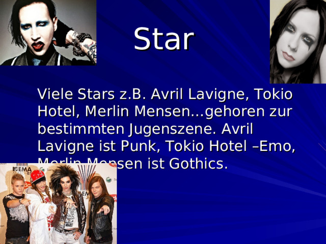 Star  Viele Stars z.B. Avril Lavigne, Tokio Hotel, Merlin Mensen…gehoren zur bestimmten Jugenszene. Avril Lavigne ist Punk, Tokio Hotel –Emo, Merlin Mensen ist Gothics.  