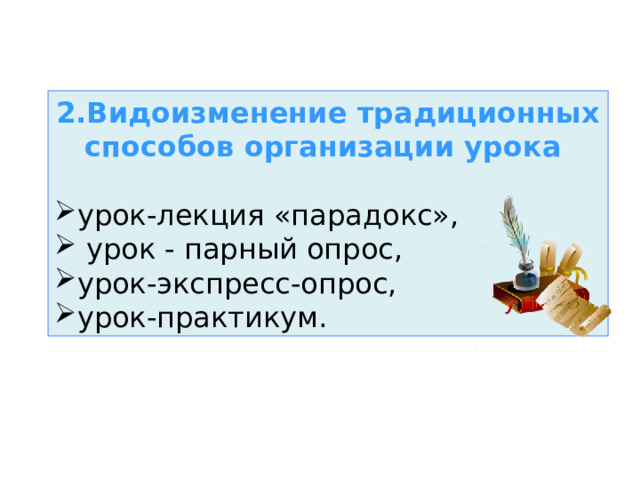 2.Видоизменение традиционных способов организации урока    урок-лекция «парадокс»,  урок - парный опрос, урок-экспресс-опрос, урок-практикум. 