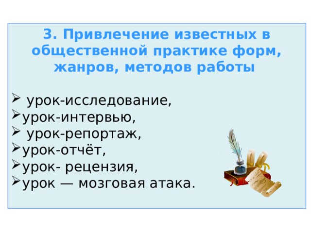 3. Привлечение известных в общественной практике форм, жанров, методов работы    урок-исследование, урок-интервью,  урок-репортаж, урок-отчёт, урок- рецензия, урок — мозговая атака. 