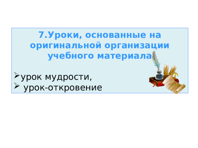 7.Уроки, основанные на оригинальной организации учебного материала   урок мудрости,  урок-откровение 