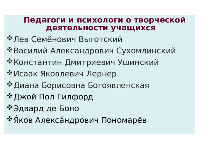 Теоретическое обоснование  Педагоги и психологи о творческой деятельности учащихся Лев Семёнович Выготский Василий Александрович Сухомлинский Константин Дмитриевич Ушинский Исаак Яковлевич Лернер Диана Борисовна Богоявленская Джой Пол Гилфорд Эдвард де Боно  Я́ков Алекса́ндрович Пономарёв 