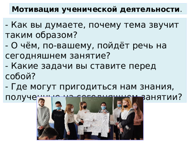 Мотивация ученической деятельности . - Как вы думаете, почему тема звучит таким образом? - О чём, по-вашему, пойдёт речь на сегодняшнем занятие? - Какие задачи вы ставите перед собой? - Где могут пригодиться нам знания, полученные на сегодняшнем занятии? 