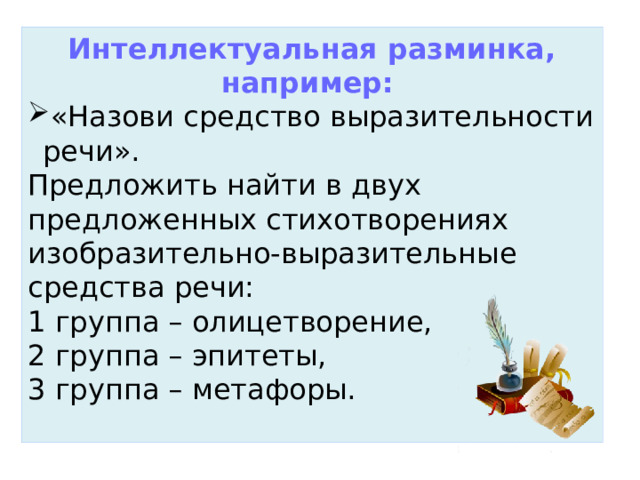 Интеллектуальная разминка, например:   «Назови средство выразительности речи». Предложить найти в двух предложенных стихотворениях изобразительно-выразительные средства речи: 1 группа – олицетворение, 2 группа – эпитеты, 3 группа – метафоры.   