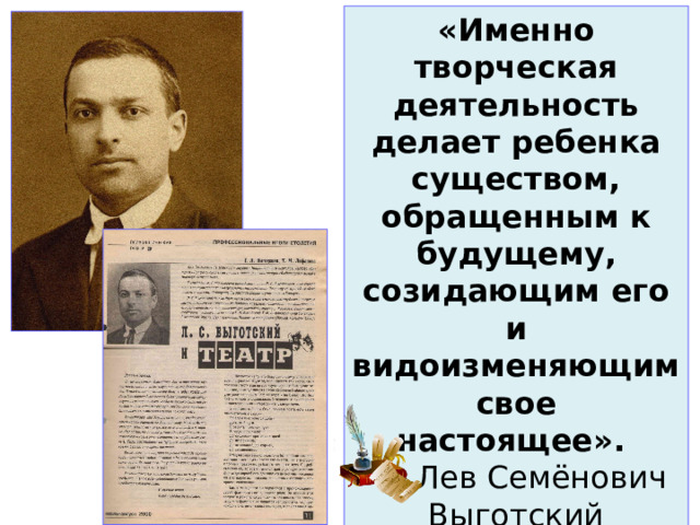 «Именно творческая деятельность делает ребенка существом, обращенным к будущему, созидающим его и видоизменяющим свое настоящее».   Лев Семёнович Выготский 