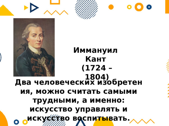 Иммануил Кант (1724 – 1804) Два человеческих изобретения, можно считать самыми трудными, а именно: искусство управлять и искусство воспитывать. 