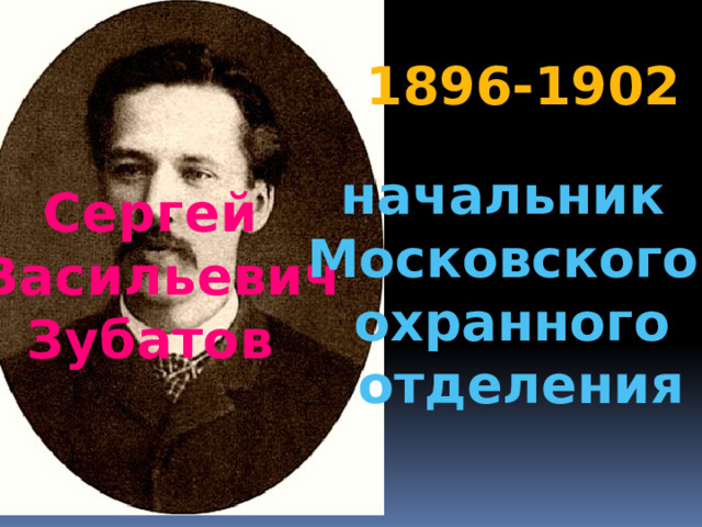 1896-1902 начальник Московского охранного  отделения Сергей  Васильевич Зубатов 