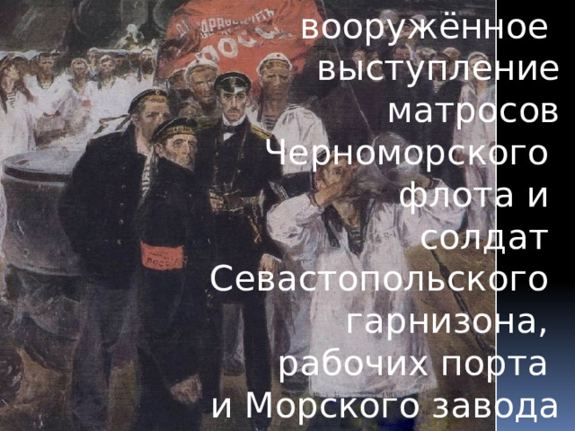 вооружённое выступление  матросов  Черноморского флота и солдат Севастопольского гарнизона, рабочих порта и Морского завода 