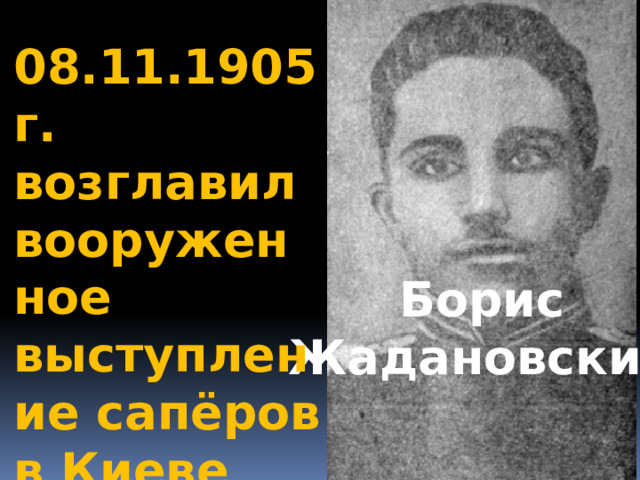 08.11.1905 г. возглавил вооруженное выступление сапёров в Киеве Борис Жадановский   
