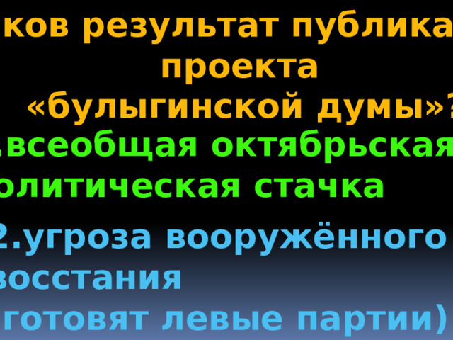 Каков результат публикации проекта  «булыгинской думы»? 1.всеобщая октябрьская политическая стачка 2.угроза вооружённого восстания (готовят левые партии) 