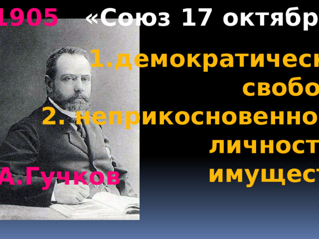 «Союз 17 октября» 1905  1.демократические  свободы 2. неприкосновенность  личности и  имущества А.Гучков 