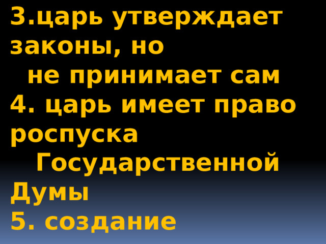 3.царь утверждает законы, но  не принимает сам 4. царь имеет право роспуска  Государственной Думы 5. создание коллегиального  правительства Совет  министров 6.отмена цензуры печати 