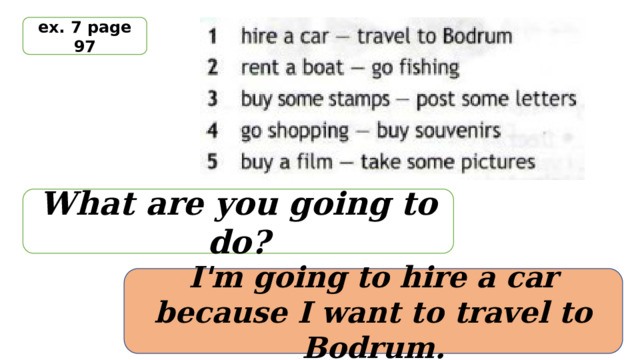 ex. 7 page 97 What are you going to do? I'm going to hire a car because I want to travel to Bodrum. 