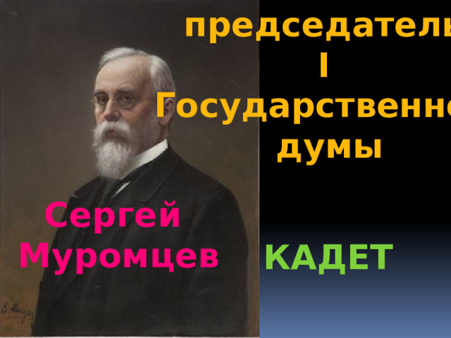 председатель  I Государственной  думы Сергей Муромцев кадет 