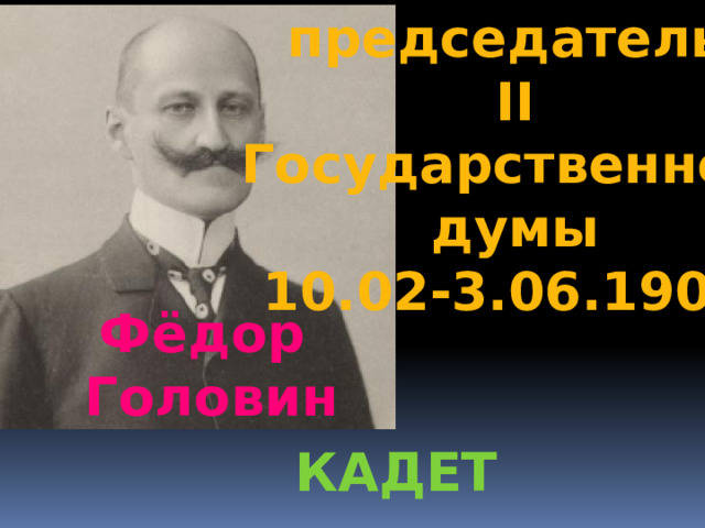 председатель  II Государственной  думы 10.02-3.06.1907 Фёдор Головин кадет 