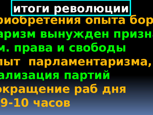 итоги революции 1.приобретения опыта борьбы 2.царизм вынужден признать  дем. права и свободы 3.опыт парламентаризма, легализация партий 4.сокращение раб дня  до 9-10 часов 