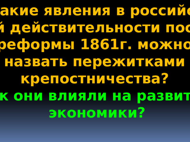 Какие явления в российс- кой действительности после  реформы 1861г. можно назвать пережитками крепостничества? Как они влияли на развитие  экономики? 