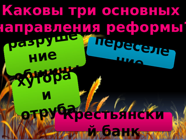 Каковы три основных направления реформы? переселение разрушение общины хутора и отруба Крестьянский банк 