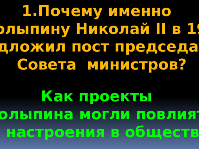 1.Почему именно П.Столыпину Николай II в 1906г.  предложил пост председателя  Совета министров? Как проекты Столыпина могли повлиять на настроения в обществе? 