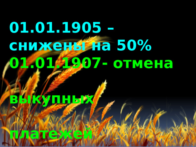 01.01.1905 – снижены на 50% 01.01.1907- отмена  выкупных  платежей 