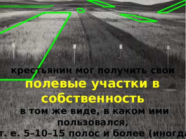 крестьянин мог получить свои  полевые участки в собственность  в том же виде, в каком ими пользовался,  т. е. 5–10–15 полос и более (иногда до 100) 1 