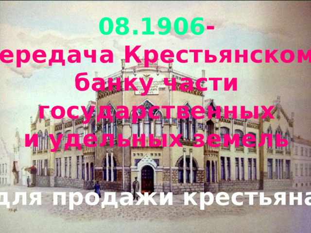 08.1906 -  передача Крестьянскому  банку части государственных и удельных земель для продажи крестьянам 