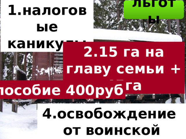 1.налоговые каникулы льготы 2.15 га на главу семьи + 45га 3.пособие 400руб 4.освобождение от воинской повинности 