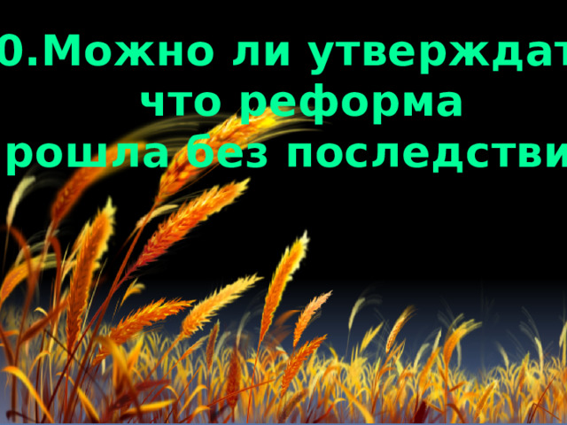 10.Можно ли утверждать,  что реформа  прошла без последствий? 