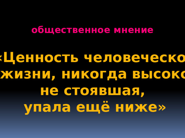 общественное мнение «Ценность человеческой  жизни, никогда высоко не стоявшая, упала ещё ниже» 1 