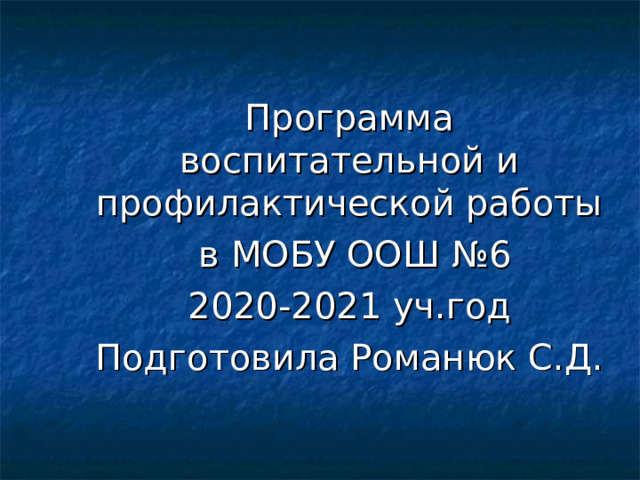 Программа воспитательной и профилактической работы  в МОБУ ООШ №6 2020-2021 уч.год Подготовила Романюк С.Д. 